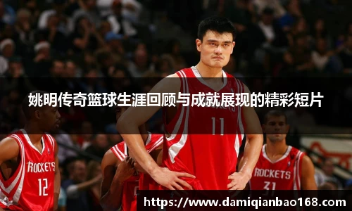 姚明传奇篮球生涯回顾与成就展现的精彩短片
