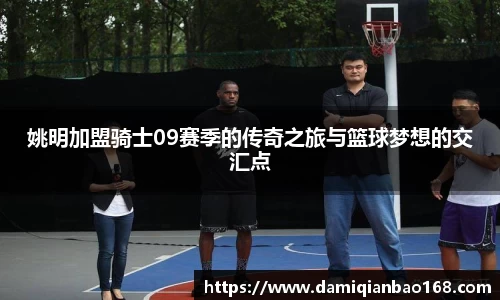 姚明加盟骑士09赛季的传奇之旅与篮球梦想的交汇点