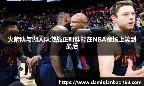 火箭队与湖人队激战正酣谁能在NBA赛场上笑到最后