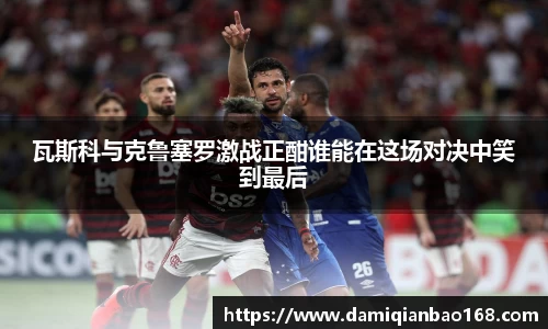 瓦斯科与克鲁塞罗激战正酣谁能在这场对决中笑到最后